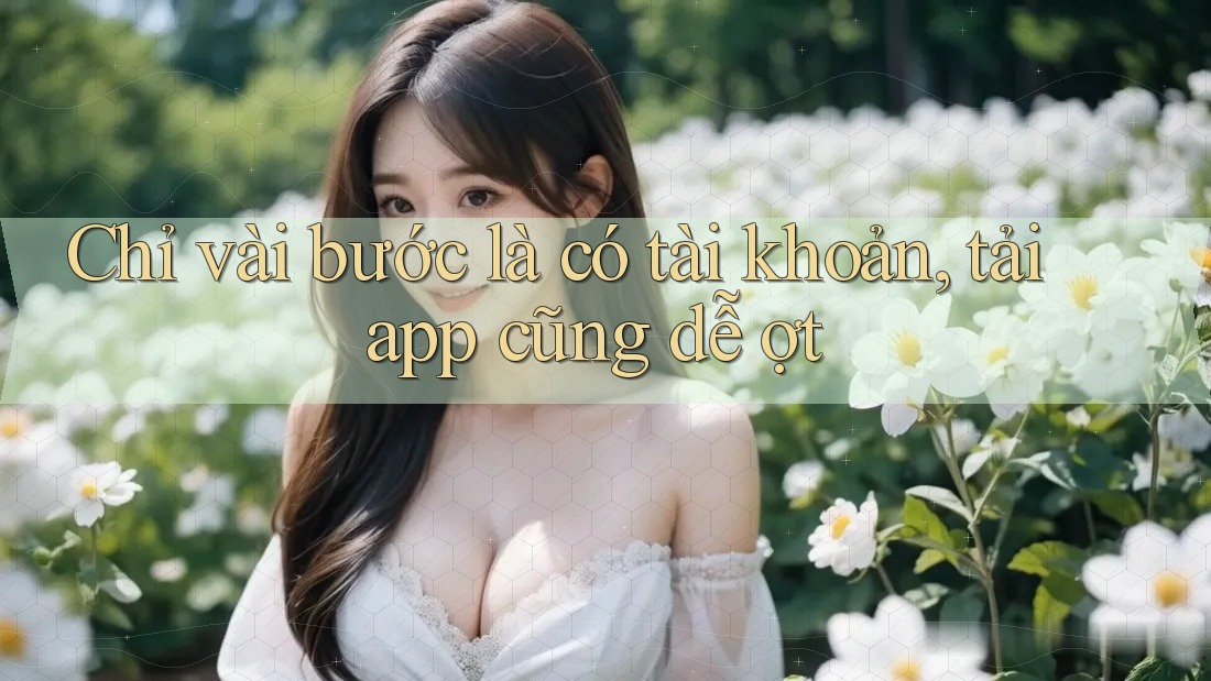 Chỉ vài bước là có tài khoản, tải app cũng dễ ợt Chỉ vài bước là có tài khoản, tải app cũng dễ ợt