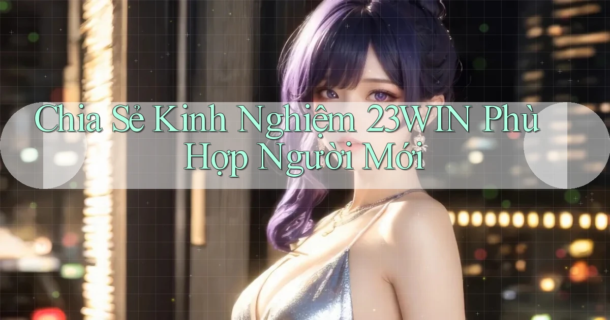 chia sẻ kinh nghiệm 23win phù hợp người mới