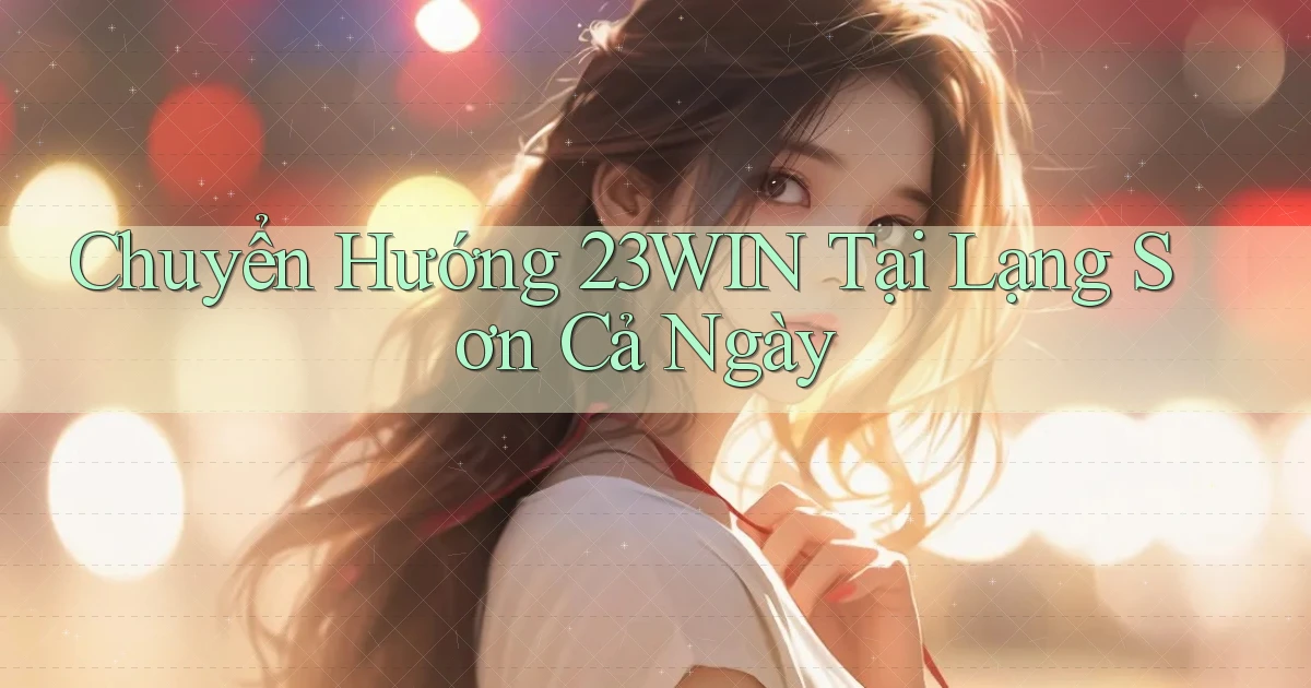 chuyển hướng 23win tại Lạng Sơn cả ngày