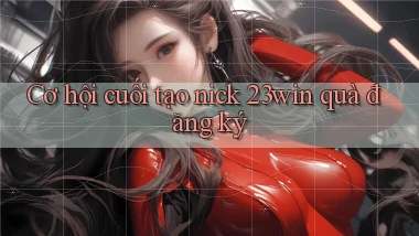 cơ hội cuối tạo nick 23win quà đăng ký