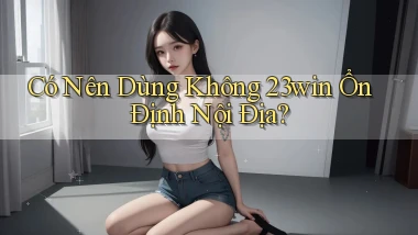 có nên dùng không 23win ổn định nội địa
