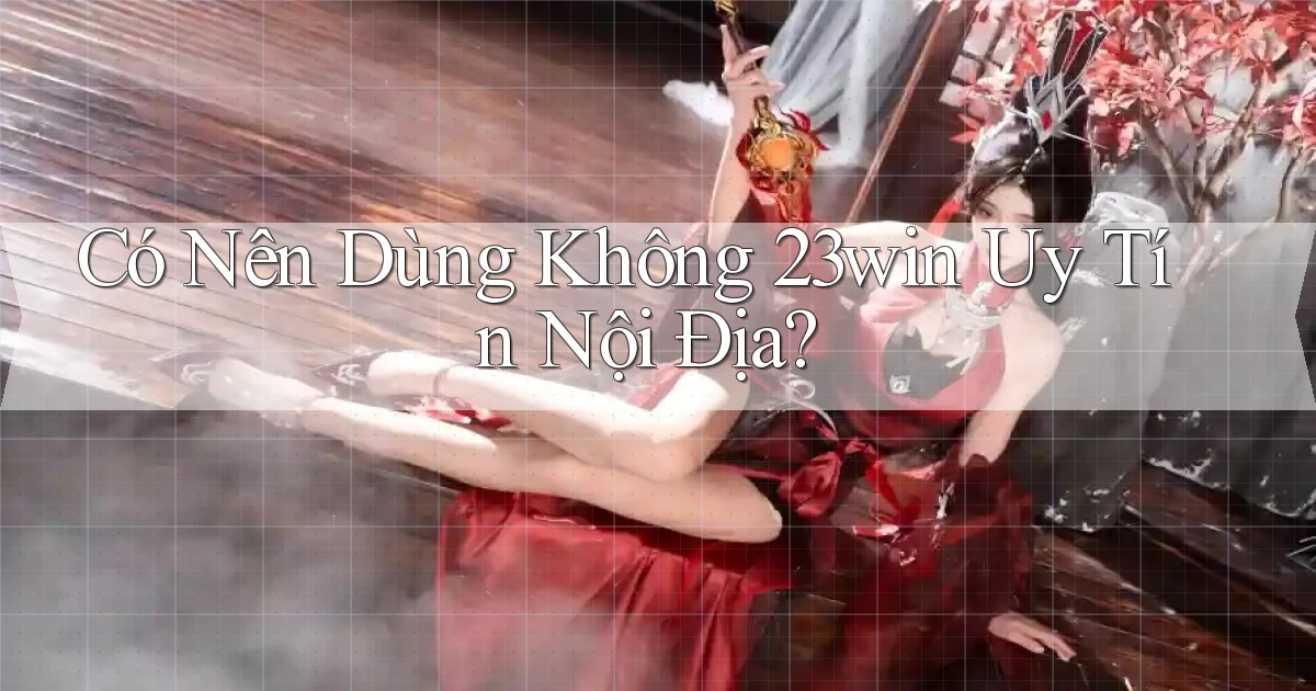 có nên dùng không 23win uy tín nội địa