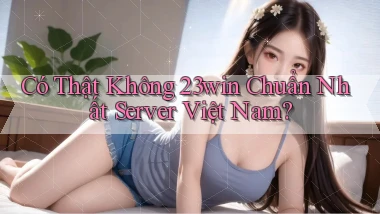 có thật không 23win chuẩn nhất server việt nam