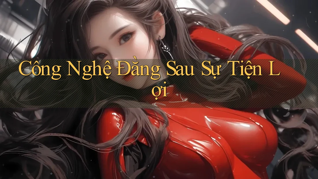 Công Nghệ Đằng Sau Sự Tiện Lợi