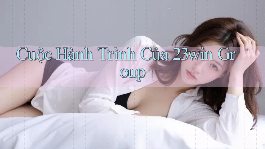 Cuộc Hành Trình Của 23win Group