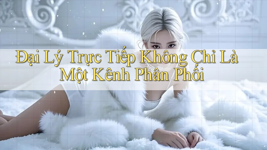 Đại Lý Trực Tiếp Không Chỉ Là Một Kênh Phân Phối Đại Lý Trực Tiếp Không Chỉ Là Một Kênh Phân Phối