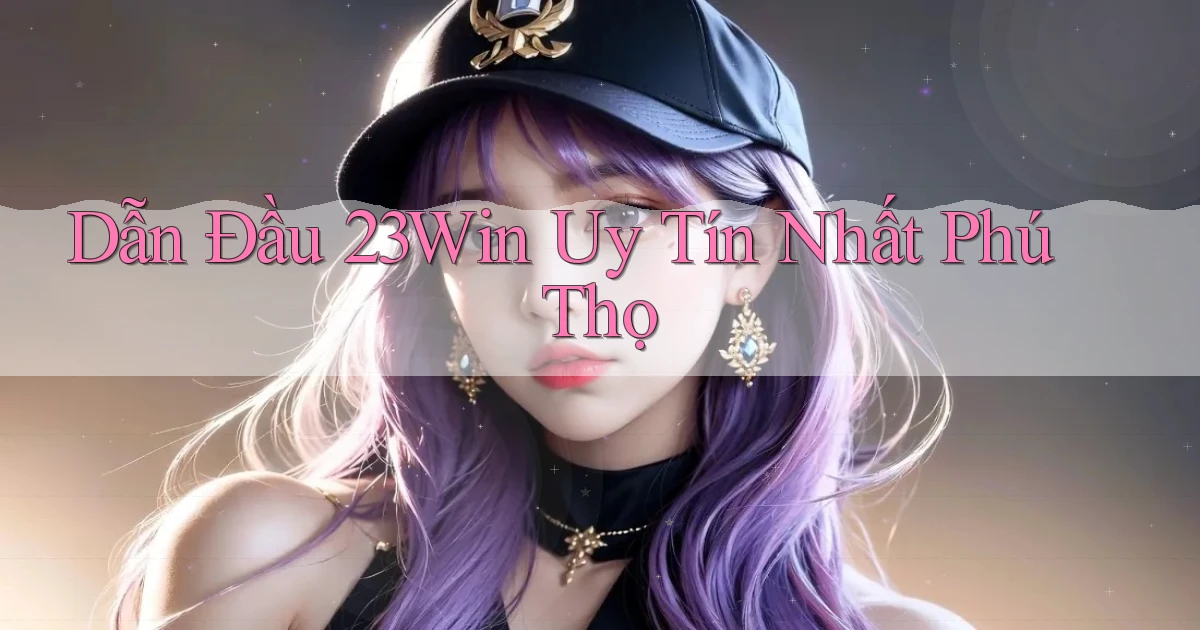 dẫn đầu 23win uy tín nhất Phú Thọ