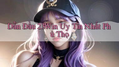 dẫn đầu 23win uy tín nhất Phú Thọ