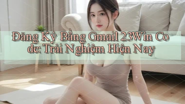 đăng ký bằng gmail 23win code trải nghiệm hiện nay