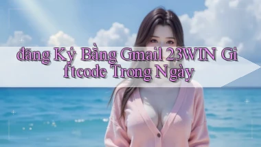 đăng ký bằng gmail 23win giftcode trong ngày
