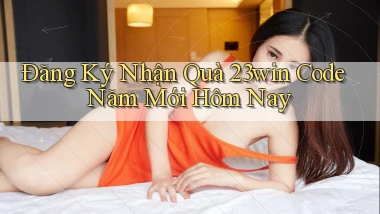 đăng ký nhận quà 23win code năm mới hôm nay