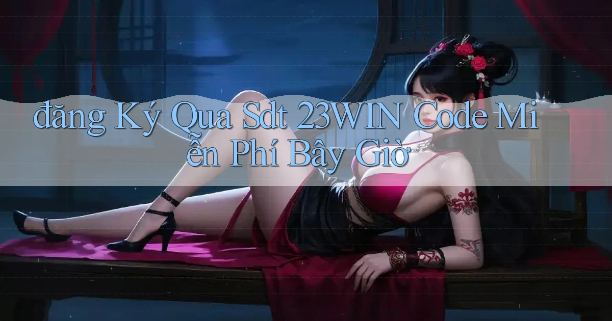 đăng ký qua sdt 23win code miễn phí bây giờ