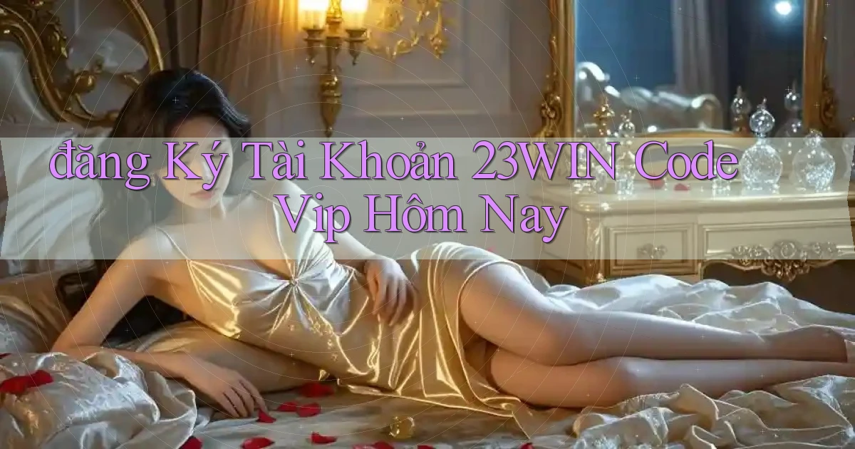 đăng ký tài khoản 23win code vip hôm nay