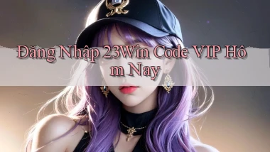đăng nhập 23win code vip hôm nay