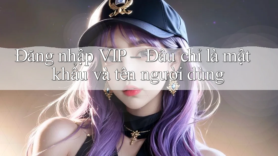 Đăng nhập VIP – Đâu chỉ là mật khẩu và tên người dùng Đăng nhập VIP – Đâu chỉ là mật khẩu và tên người dùng
