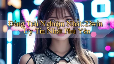 đáng trải nghiệm nhất 23win uy tín nhất Phú Yên