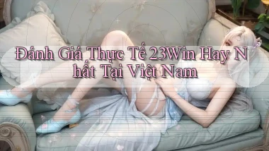 đánh giá thực tế 23win hay nhất tại việt nam