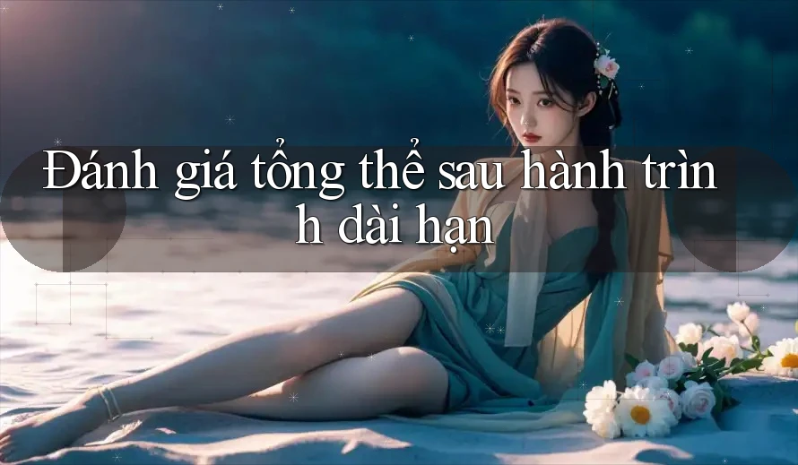 Đánh giá tổng thể sau hành trình dài hạn Đánh giá tổng thể sau hành trình dài hạn