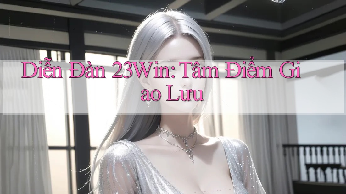 Diễn Đàn 23Win: Tâm Điểm Giao Lưu