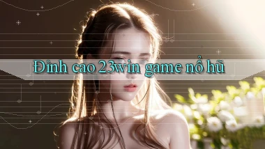đỉnh cao 23win game nổ hũ