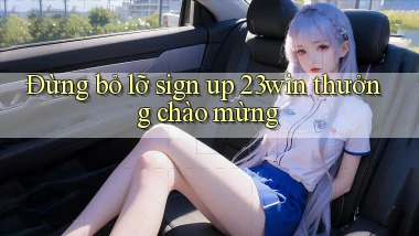đừng bỏ lỡ sign up 23win thưởng chào mừng