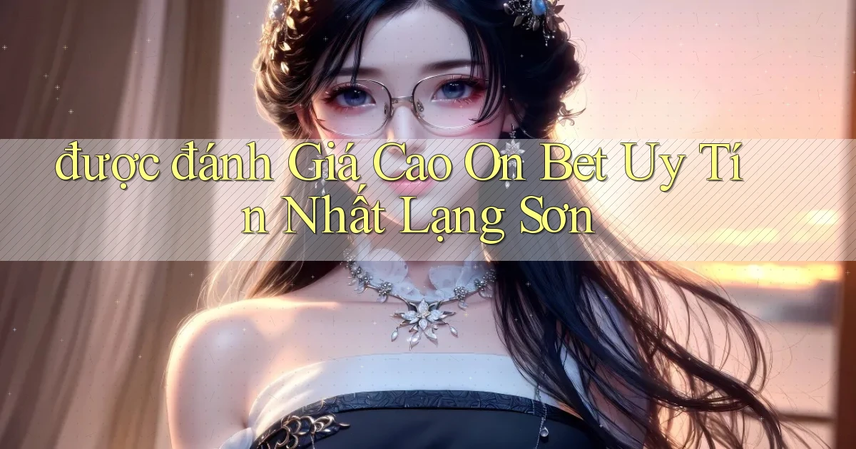 được đánh giá cao on bet uy tín nhất Lạng Sơn