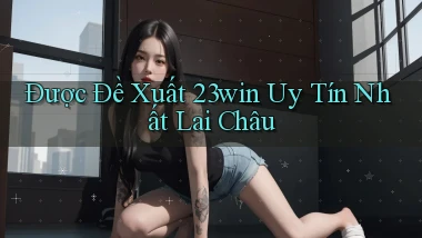 được đề xuất 23win uy tín nhất Lai Châu