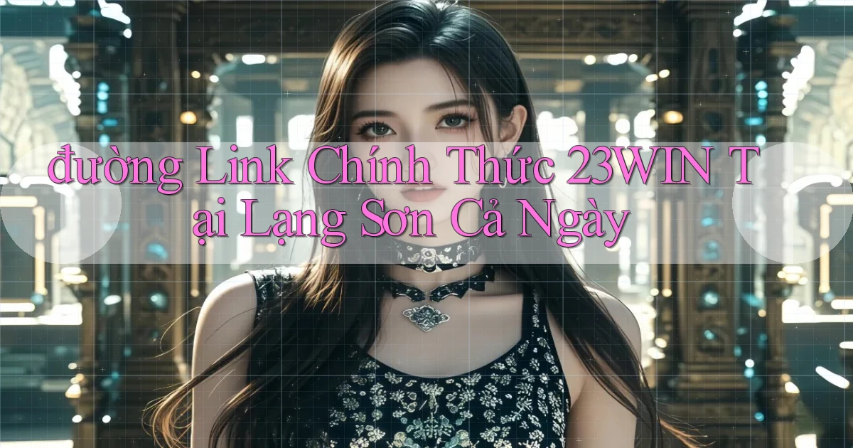 đường link chính thức 23win tại Lạng Sơn cả ngày