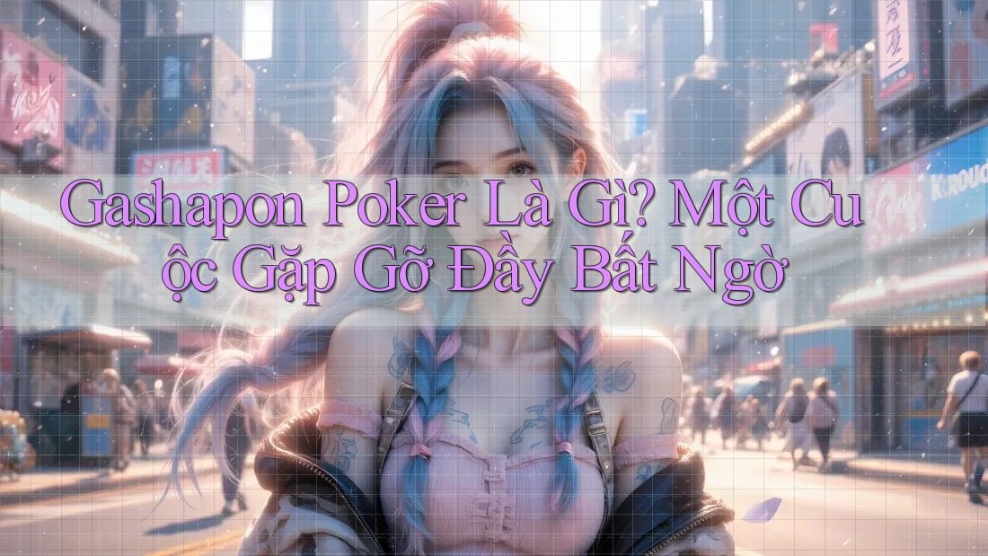 Gashapon Poker Là Gì? Một Cuộc Gặp Gỡ Đầy Bất Ngờ