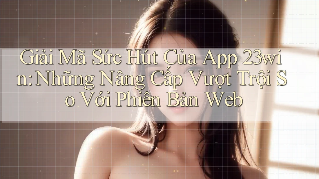 Giải Mã Sức Hút Của App 23win: Những Nâng Cấp Vượt Trội So Với Phiên Bản Web Giải Mã Sức Hút Của App 23win: Những Nâng Cấp Vượt Trội So Với Phiên Bản Web