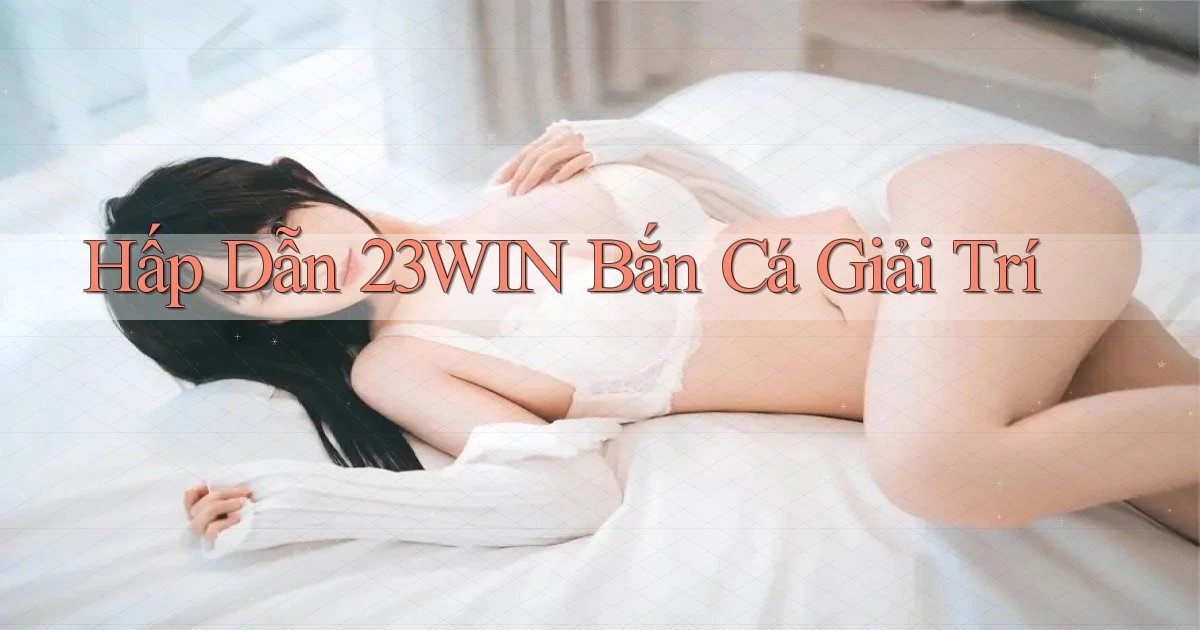 hấp dẫn 23win bắn cá giải trí