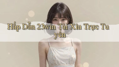 hấp dẫn 23win tài xỉu trực tuyến