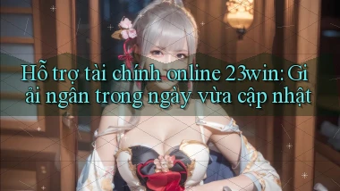 hỗ trợ tài chính online 23win giải ngân trong ngày vừa cập nhật