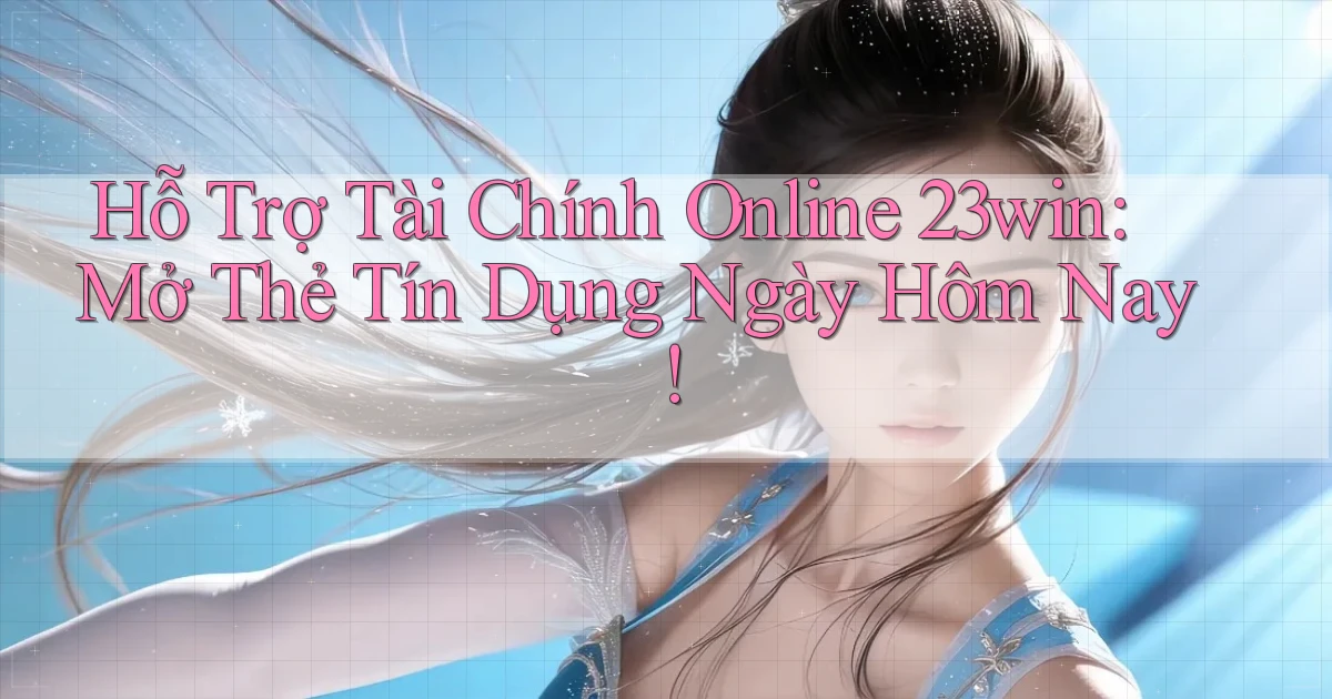 hỗ trợ tài chính online 23win mở thẻ tín dụng ngày hôm nay