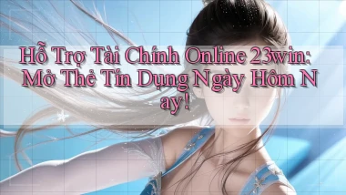 hỗ trợ tài chính online 23win mở thẻ tín dụng ngày hôm nay