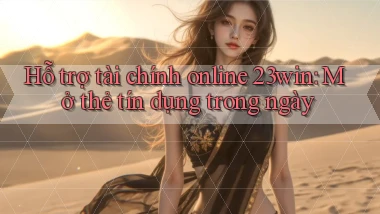 hỗ trợ tài chính online 23win mở thẻ tín dụng trong ngày
