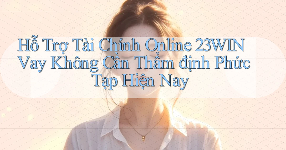 hỗ trợ tài chính online 23win vay không cần thẩm định phức tạp hiện nay