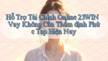 hỗ trợ tài chính online 23win vay không cần thẩm định phức tạp hiện nay