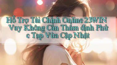 hỗ trợ tài chính online 23win vay không cần thẩm định phức tạp vừa cập nhật