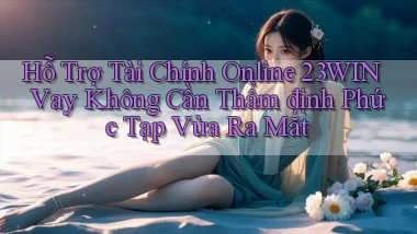 hỗ trợ tài chính online 23win vay không cần thẩm định phức tạp vừa ra mắt