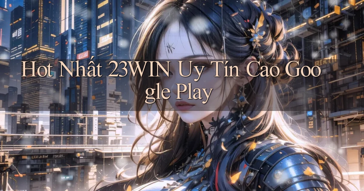 hot nhất 23win uy tín cao google play