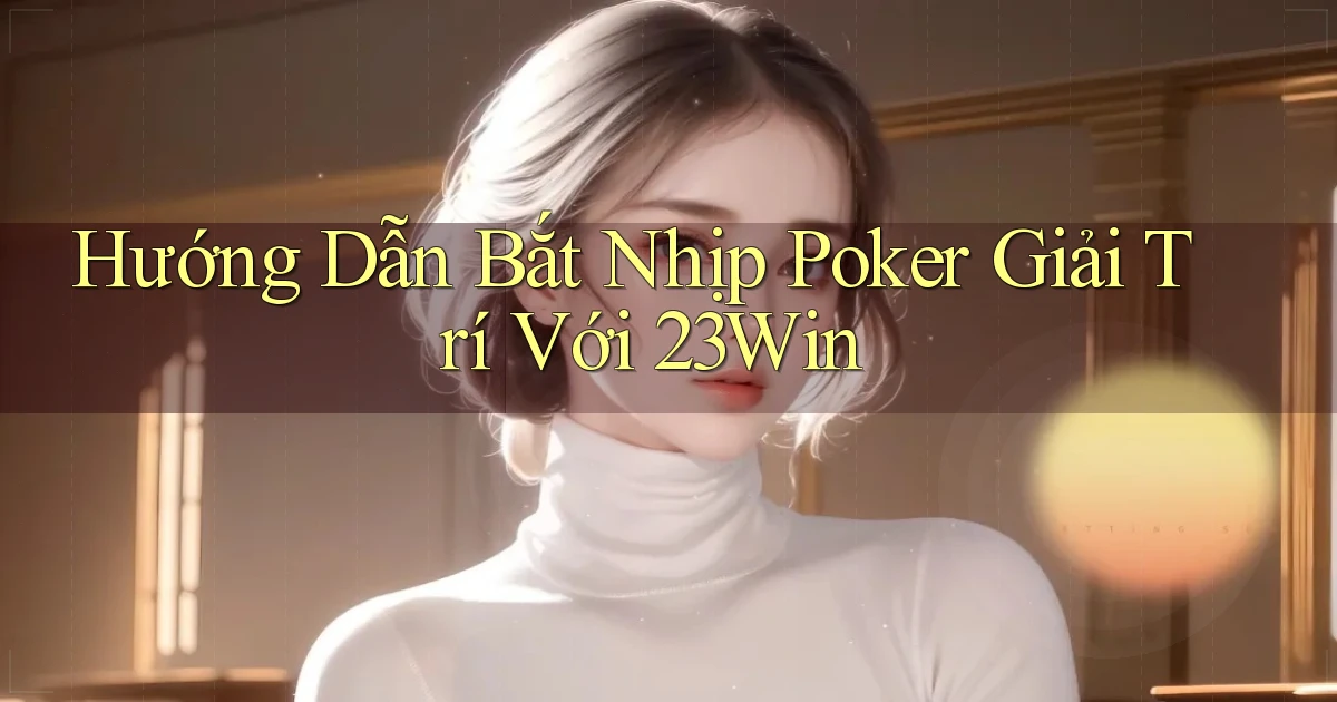 hướng dẫn bắt nhịp poker giải trí với 23win