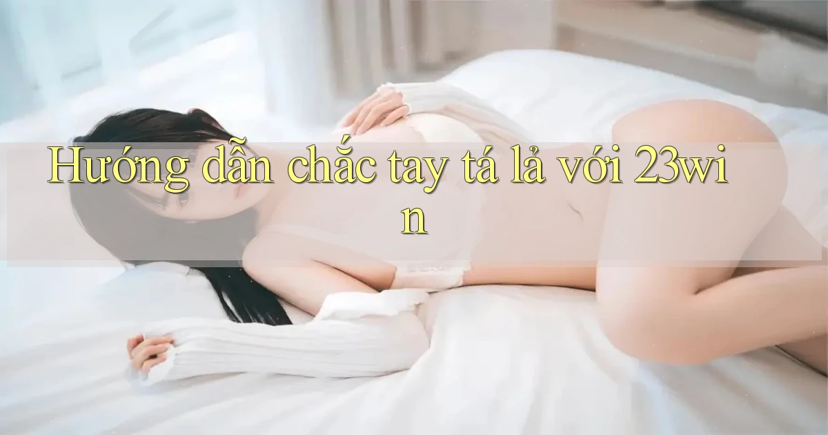 hướng dẫn chắc tay tá lả với 23win