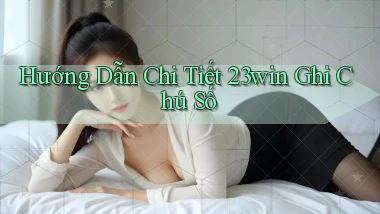 hướng dẫn chi tiết 23win ghi chú số