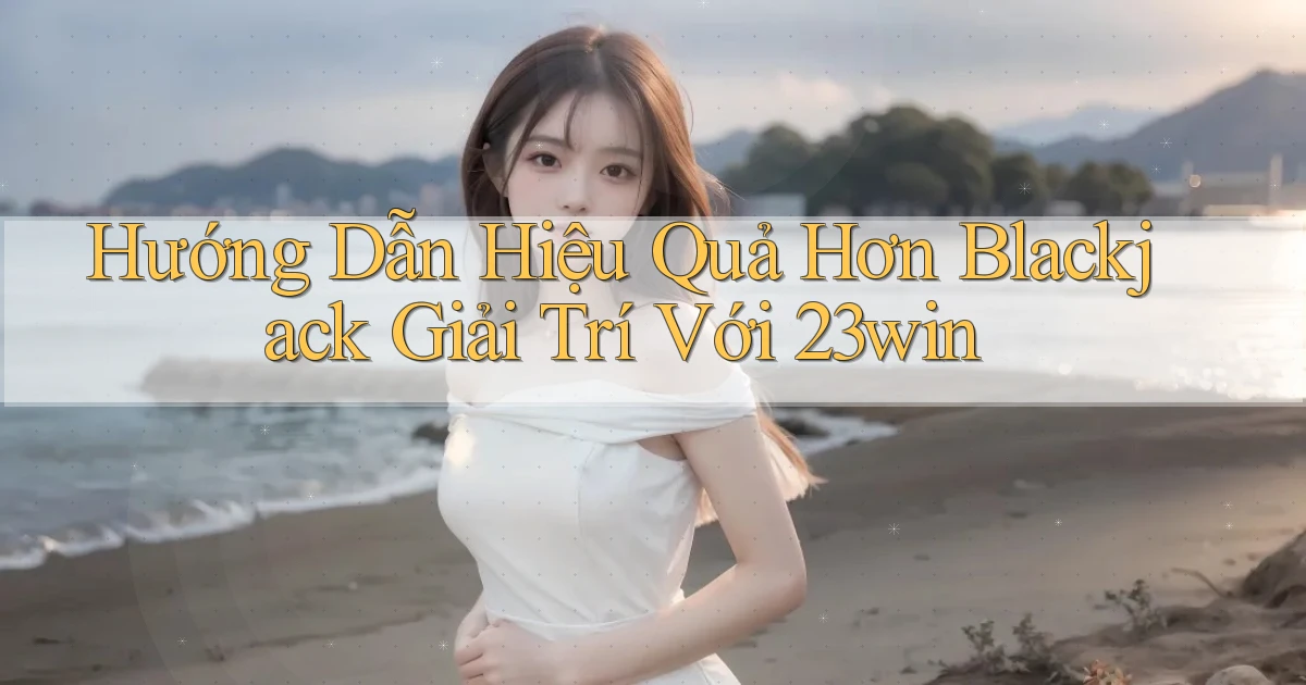 hướng dẫn hiệu quả hơn blackjack giải trí với 23win