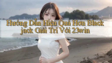 hướng dẫn hiệu quả hơn blackjack giải trí với 23win