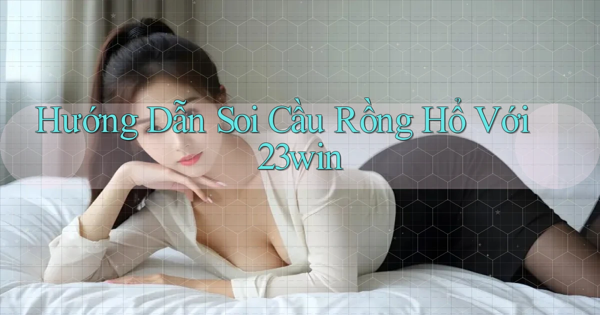 hướng dẫn soi cầu rồng hổ với 23win