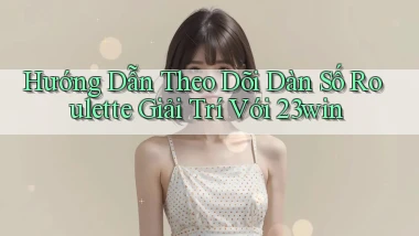 hướng dẫn theo dõi dàn số roulette giải trí với 23win