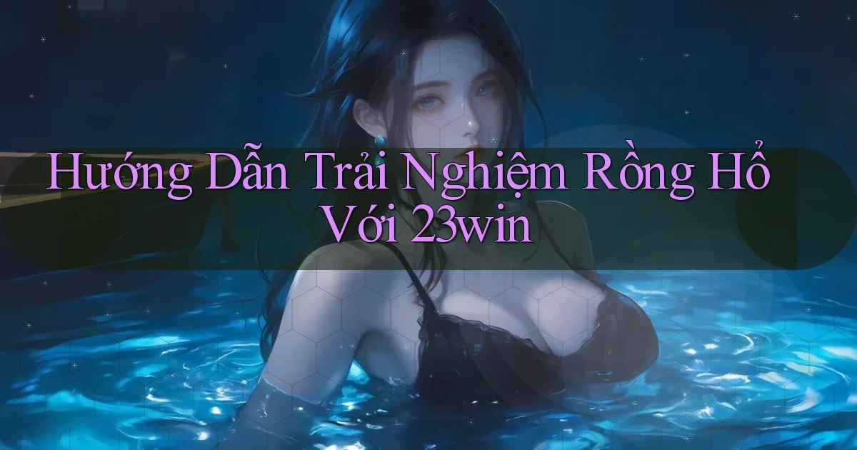 hướng dẫn trải nghiệm rồng hổ với 23win