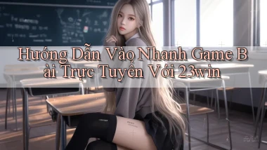 hướng dẫn vào nhanh game bài trực tuyến với 23win